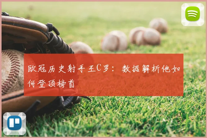 欧冠历史射手王C罗：数据解析他如何登顶榜首
