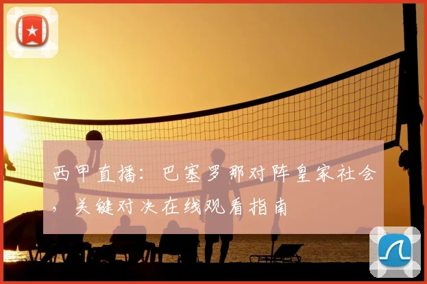 西甲直播：巴塞罗那对阵皇家社会，关键对决在线观看指南