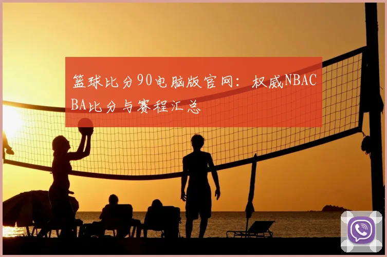 篮球比分90电脑版官网：权威NBACBA比分与赛程汇总