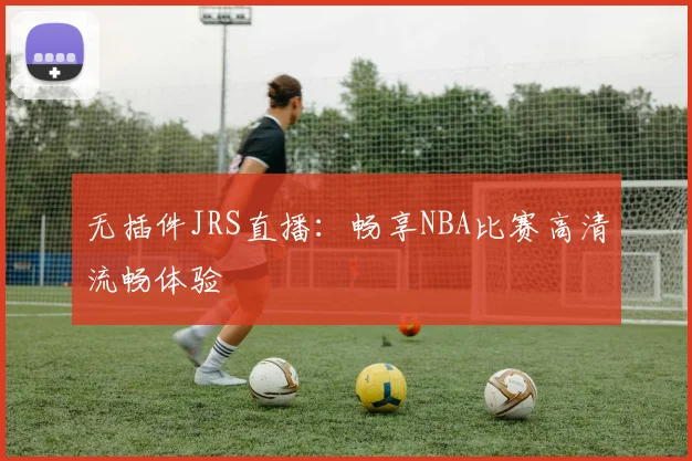 无插件JRS直播：畅享NBA比赛高清流畅体验