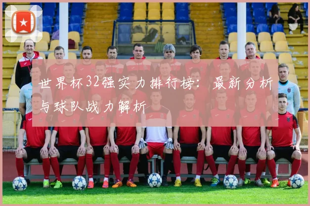 世界杯32强实力排行榜：最新分析与球队战力解析