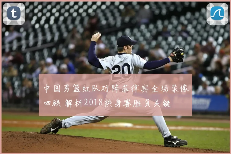 中国男篮红队对阵菲律宾全场录像回顾 解析2018热身赛胜负关键