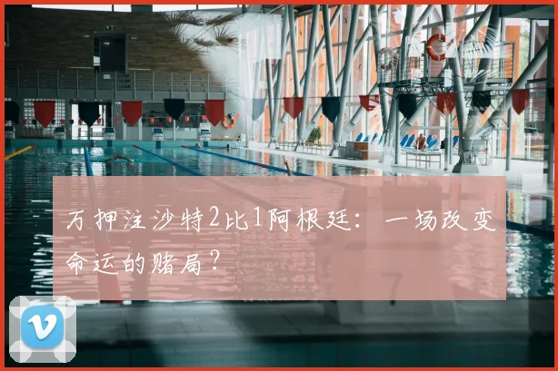 万押注沙特2比1阿根廷：一场改变命运的赌局？