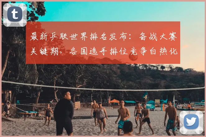 最新乒联世界排名发布：备战大赛关键期，各国选手排位竞争白热化