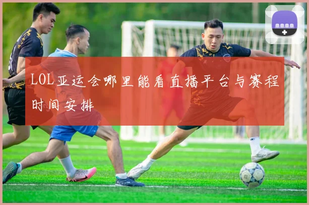 LOL亚运会哪里能看直播平台与赛程时间安排