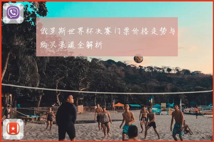 俄罗斯世界杯决赛门票价格走势与购买渠道全解析