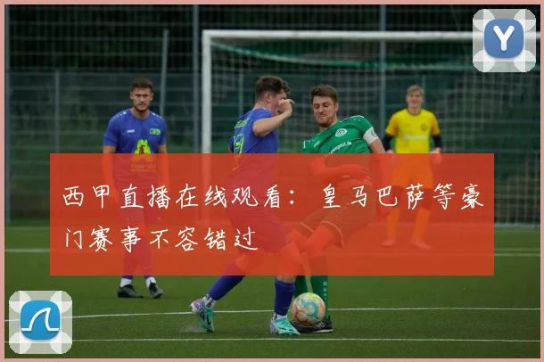 西甲直播在线观看：皇马巴萨等豪门赛事不容错过
