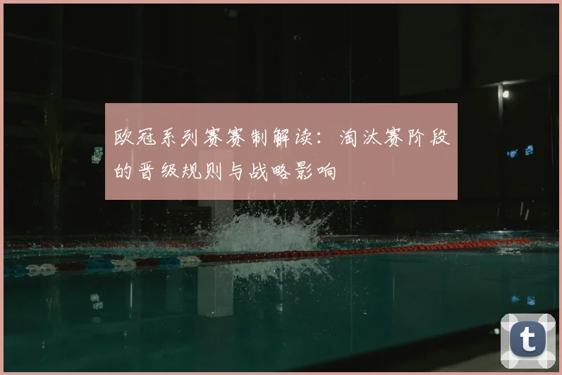 欧冠系列赛赛制解读：淘汰赛阶段的晋级规则与战略影响