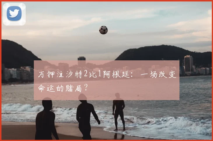 万押注沙特2比1阿根廷：一场改变命运的赌局？