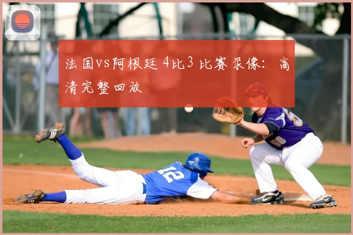 法国vs阿根廷 4比3 比赛录像：高清完整回放