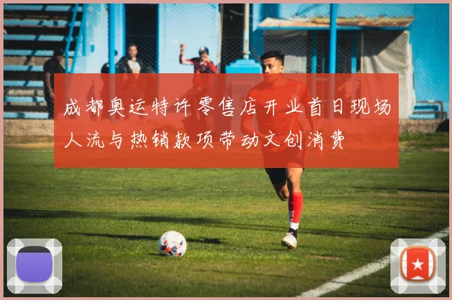 成都奥运特许零售店开业首日现场人流与热销款项带动文创消费
