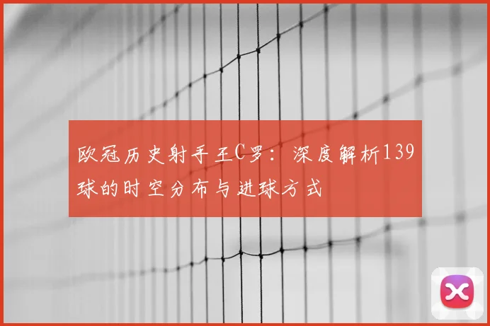 欧冠历史射手王C罗：深度解析139球的时空分布与进球方式