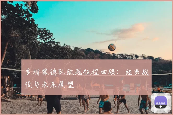 多特蒙德队欧冠征程回顾：经典战役与未来展望