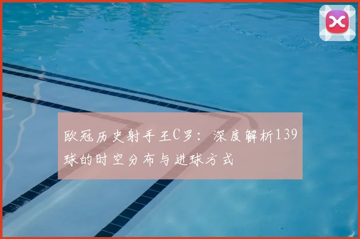 欧冠历史射手王C罗：深度解析139球的时空分布与进球方式