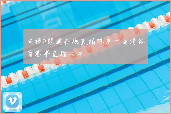 央视5频道在线直播观看 - 高清体育赛事直播入口