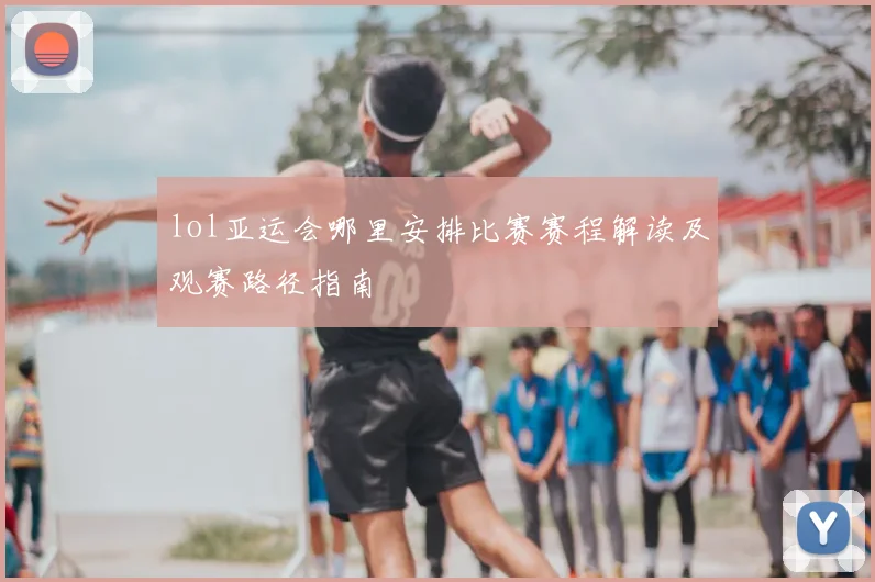 lol亚运会哪里安排比赛赛程解读及观赛路径指南