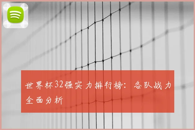 世界杯32强实力排行榜：各队战力全面分析