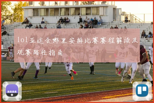lol亚运会哪里安排比赛赛程解读及观赛路径指南