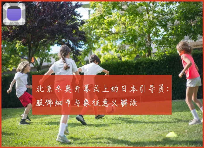 北京冬奥开幕式上的日本引导员：服饰细节与象征意义解读