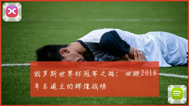 俄罗斯世界杯冠军之路：回顾2018年东道主的辉煌战绩