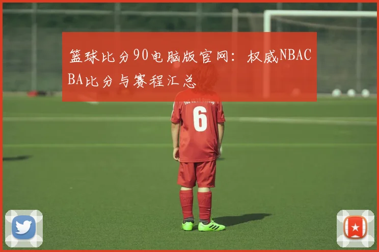 篮球比分90电脑版官网：权威NBACBA比分与赛程汇总