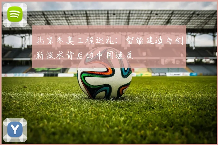 北京冬奥工程巡礼：智能建造与创新技术背后的中国速度