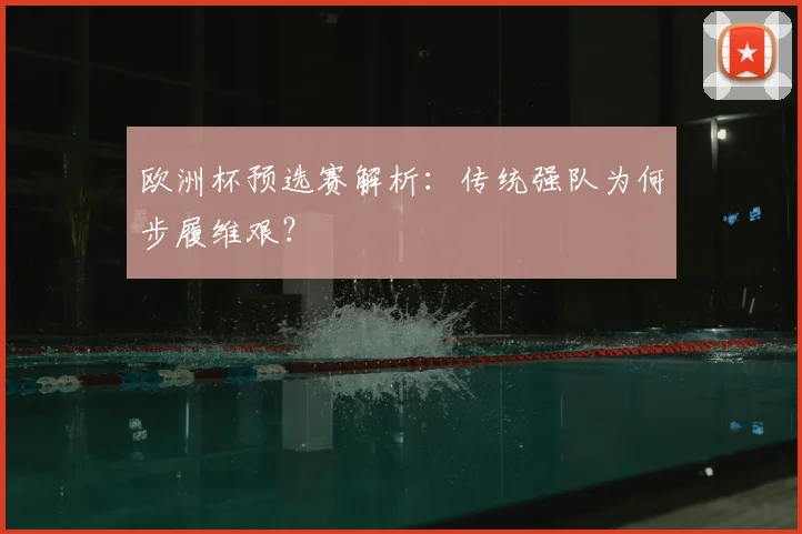 欧洲杯预选赛解析:传统强队为何步履维艰?