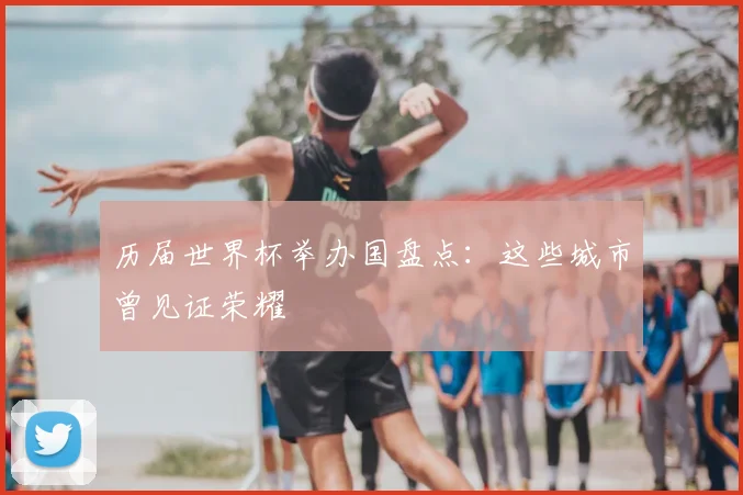 历届世界杯举办国盘点：这些城市曾见证荣耀