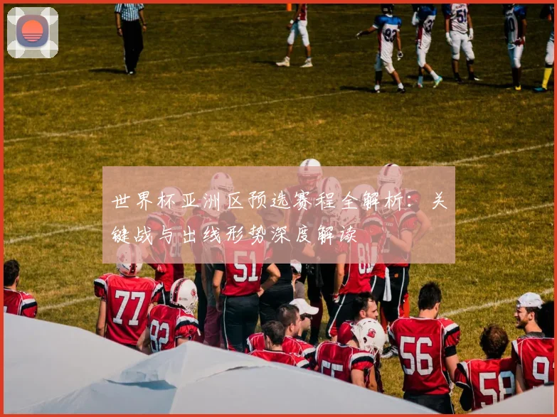 世界杯亚洲区预选赛程全解析:关键战与出线形势深度解读
