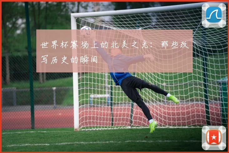 世界杯赛场上的北美之光：那些改写历史的瞬间