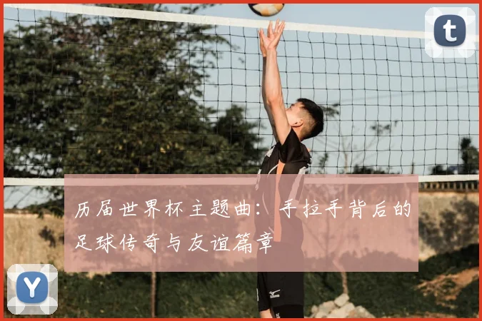 历届世界杯主题曲：手拉手背后的足球传奇与友谊篇章