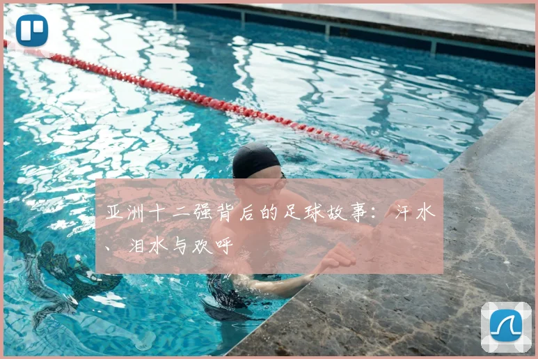 亚洲十二强背后的足球故事：汗水、泪水与欢呼