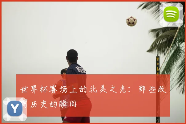 世界杯赛场上的北美之光：那些改写历史的瞬间
