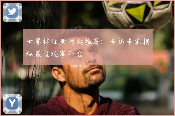 世界杯注册网站推荐：专访专家揭秘最佳观赛平台