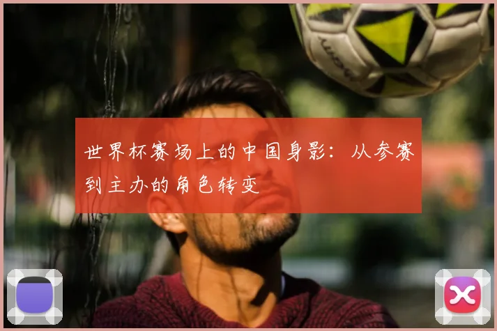 世界杯赛场上的中国身影：从参赛到主办的角色转变
