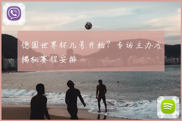 德国世界杯几号开始?专访主办方揭秘赛程安排