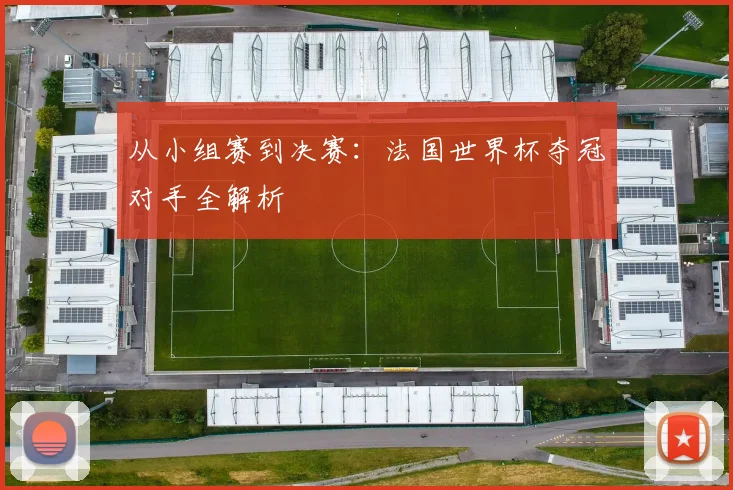 从小组赛到决赛：法国世界杯夺冠对手全解析