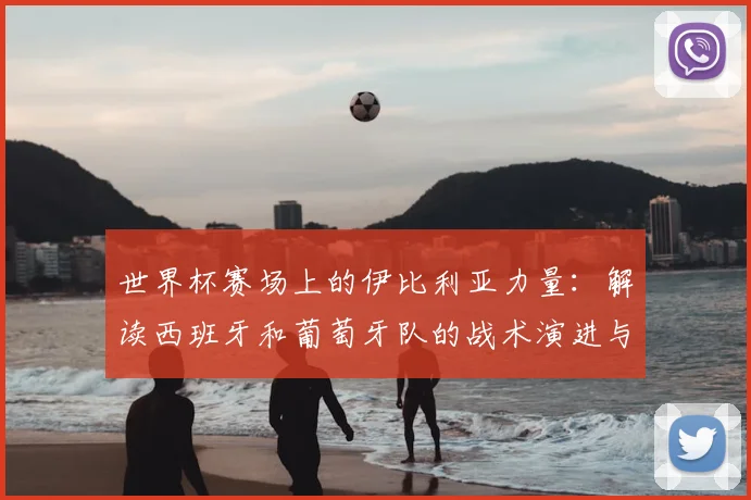 世界杯赛场上的伊比利亚力量：解读西班牙和葡萄牙队的战术演进与挑战