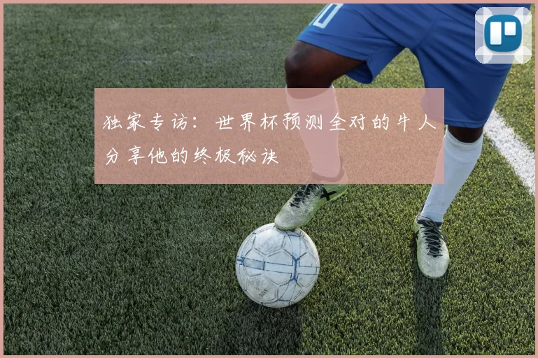 独家专访：世界杯预测全对的牛人分享他的终极秘诀