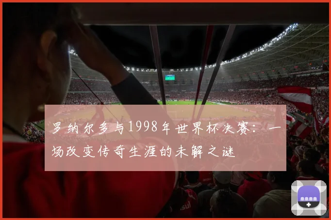 罗纳尔多与1998年世界杯决赛：一场改变传奇生涯的未解之谜