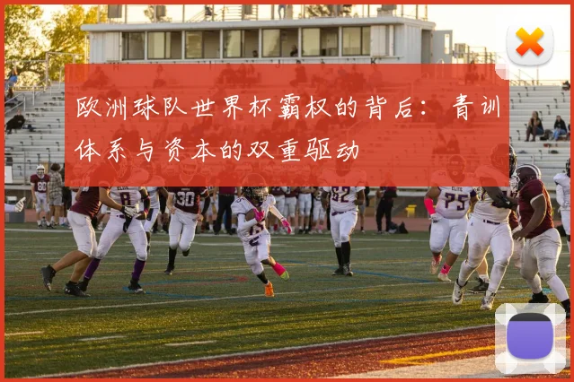 欧洲球队世界杯霸权的背后:青训体系与资本的双重驱动
