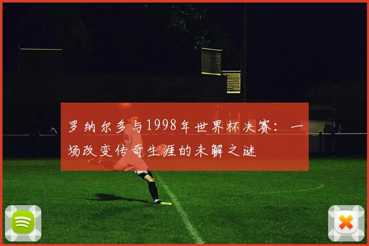 罗纳尔多与1998年世界杯决赛：一场改变传奇生涯的未解之谜