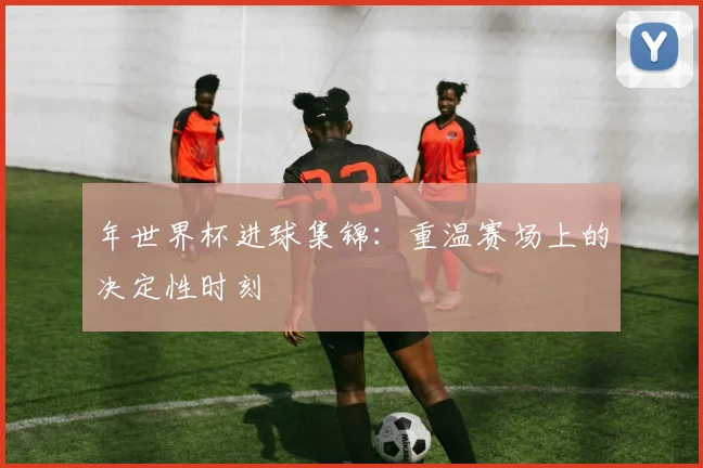 年世界杯进球集锦:重温赛场上的决定性时刻