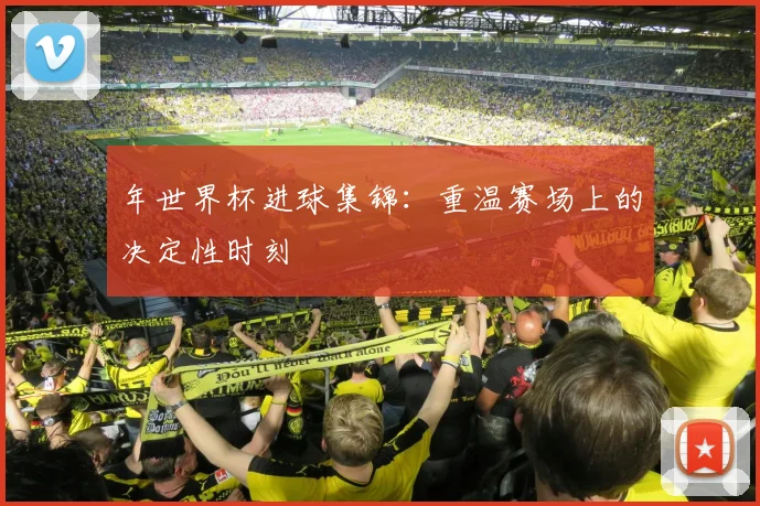 年世界杯进球集锦:重温赛场上的决定性时刻