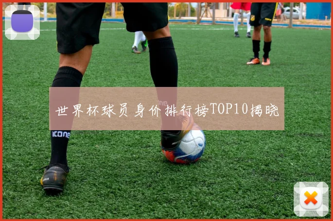 世界杯球员身价排行榜TOP10揭晓
