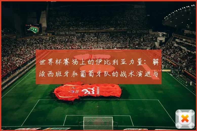 世界杯赛场上的伊比利亚力量：解读西班牙和葡萄牙队的战术演进与挑战