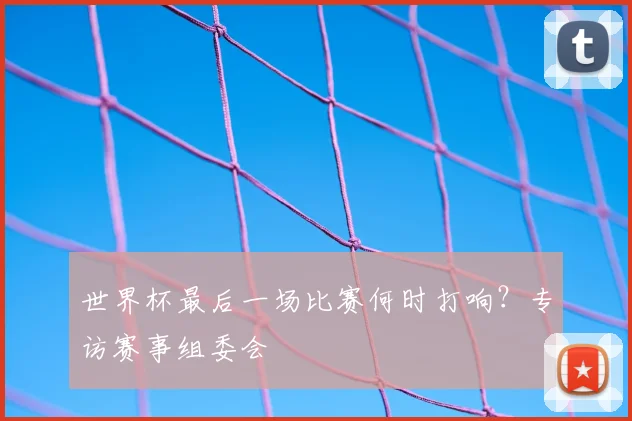 世界杯最后一场比赛何时打响?专访赛事组委会