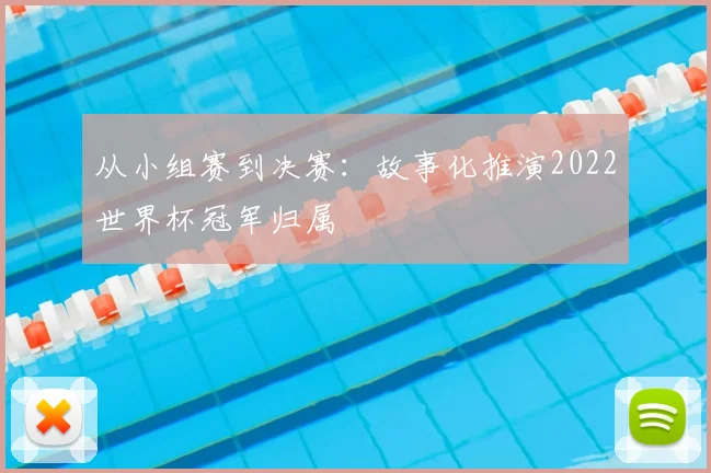 从小组赛到决赛：故事化推演2022世界杯冠军归属