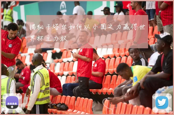 揭秘卡塔尔如何以小国之力赢得世界杯主办权