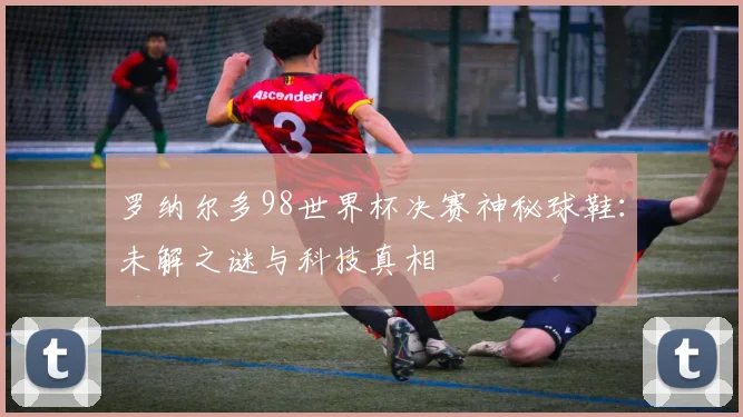 罗纳尔多98世界杯决赛神秘球鞋:未解之谜与科技真相